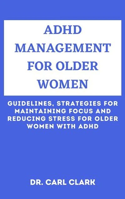 ADHD MANAGEMENT FOR OLDER WOMEN: Guidelines, Strategies for Maintaining Focus and Reducing Stress for Older Women with ADHD