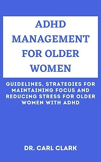 ADHD MANAGEMENT FOR OLDER WOMEN: Guidelines, Strategies for Maintaining Focus and Reducing Stress for Older Women with ADHD
