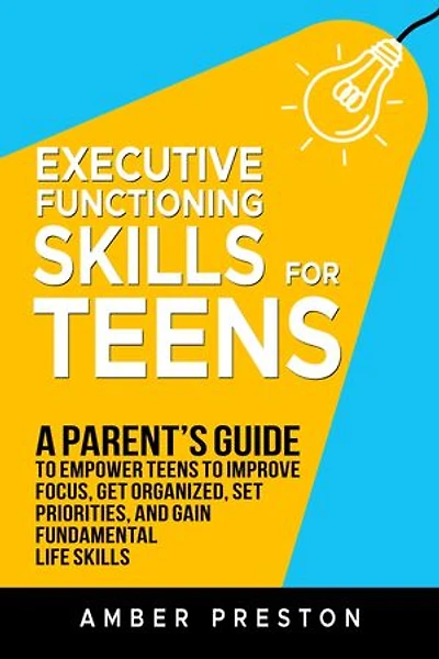 Executive Functioning Skills for Teens: A Parent's Guide to Empower Teens to Improve Focus, Get Organized, Set Priorities, and Gain Fundamental Life Skills
