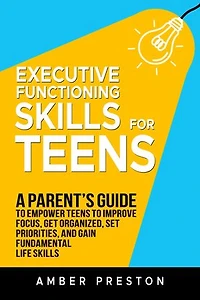 Executive Functioning Skills for Teens: A Parent's Guide to Empower Teens to Improve Focus, Get Organized, Set Priorities, and Gain Fundamental Life Skills