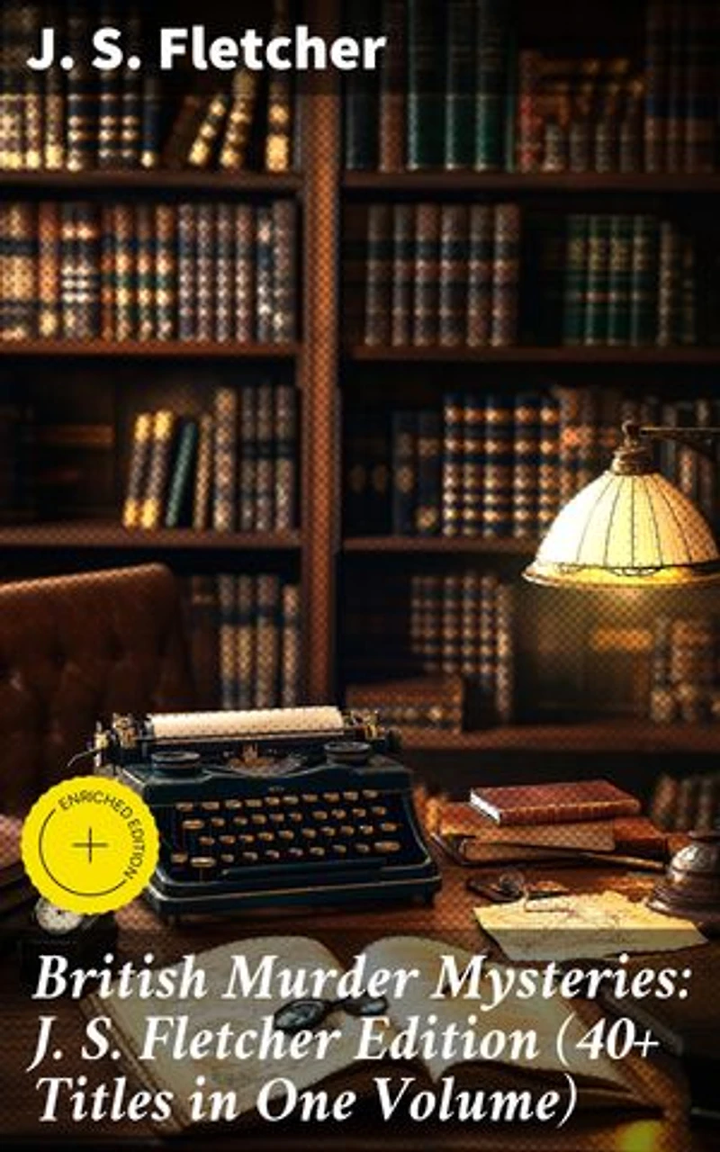 British Murder Mysteries: J. S. Fletcher Edition (40+ Titles in One Volume): Enriched edition. The Mill House Murder, Dead Men's Money, The Paradise Mystery, The Borough Treasurer…