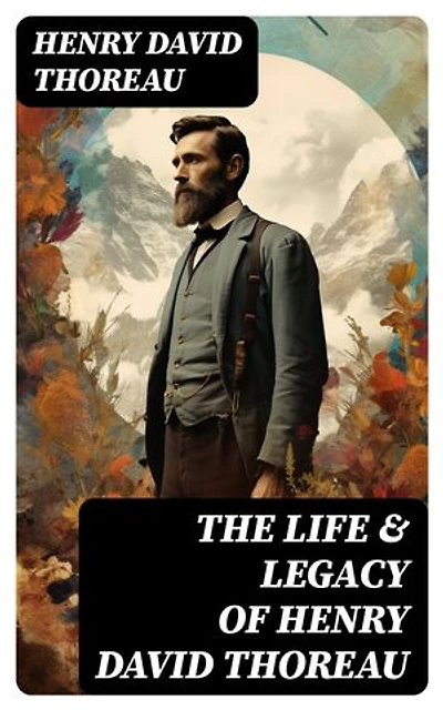 The Life & Legacy of Henry David Thoreau: Biographies, Memoirs, Autobiographical Books & Personal Letters