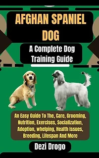 Afghan Spaniel Dog: A Complete Dog Training Guide An Easy Guide To The, Care, Grooming, Nutrition, Exercises, Socialization, Adoption, whelping, Health Issues, Breeding, Lifespan And More