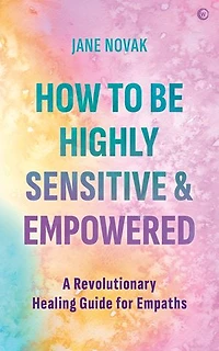 How To Be Highly Sensitive and Empowered: A Revolutionary Healing Guide for Empaths