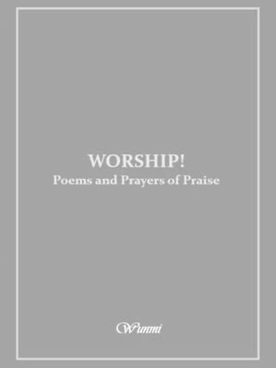 Worship! Poems and Prayers of Praise: A collection of poems and prayers firmly grounded in Scripture.