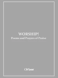 Worship! Poems and Prayers of Praise: A collection of poems and prayers firmly grounded in Scripture.