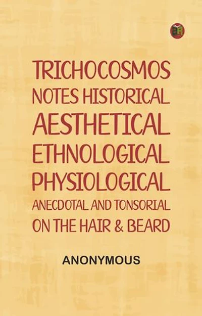 Trichocosmos: Notes historical, aesthetical, ethnological, physiological, anecdotal and tonsorial, on the hair & beard