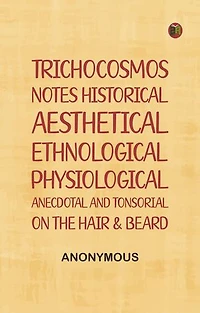 Trichocosmos: Notes historical, aesthetical, ethnological, physiological, anecdotal and tonsorial, on the hair & beard