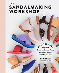 The Sandalmaking Workshop: Make Your Own Mary Janes, Crisscross Sandals, Mules, Fisherman Toe Slides, And More