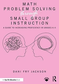 Math Problem Solving Through Small Group Instruction: A Guide to Increasing Proficiency Grades K-5