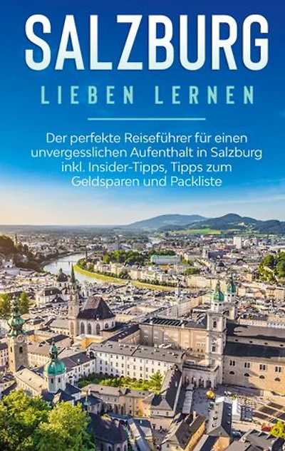 Salzburg lieben lernen: Der perfekte Reiseführer für einen unvergesslichen Aufenthalt inkl. Insider-Tipps, Tipps zum Geldsparen und Packliste