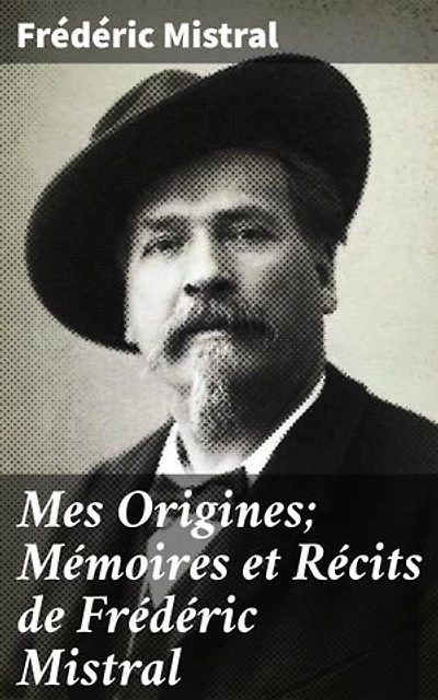 Mes Origines; Mémoires et Récits de Frédéric Mistral: Édition enrichie. Exploration poétique des origines et souvenirs provençaux