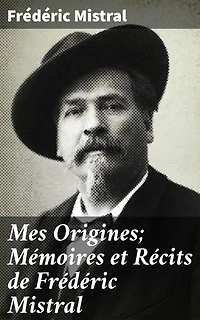 Mes Origines; Mémoires et Récits de Frédéric Mistral: Édition enrichie. Exploration poétique des origines et souvenirs provençaux
