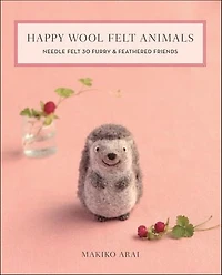 Happy Wool Felt Animals: Needle 30 Furry & Feathered Friends