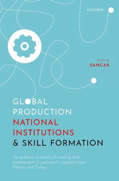 Global Production, National Institutions, And Skill Formation: The Political Economy Of Training Employment Auto Parts Suppliers From Mexico Turkey