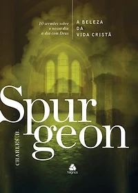 A Beleza da vida cristã - Spurgeon: 10 sermões sobre o nosso dia a dia com Deus
