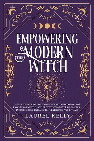 EMPOWERING THE MODERN WITCH: 3-in-1 Beginner's Guide to Witchcraft, Meditations for Psychics & Empaths, and Protection & Reversal Magick - Includes 33 Essential Spells, Exercises, and Rituals