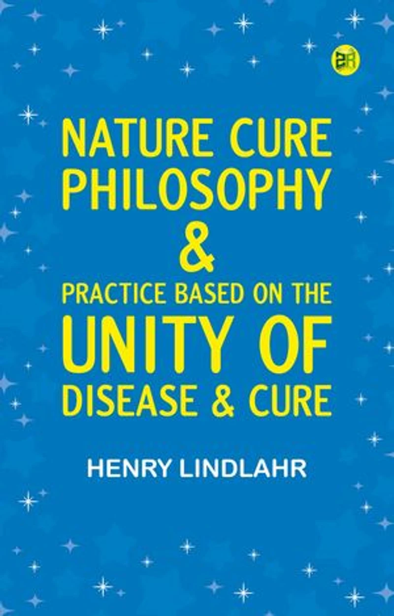 Nature Cure: Philosophy & Practice Based on the Unity of Disease & Cure
