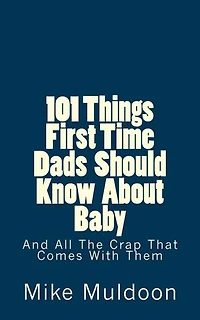 101 Things First Time Dads Should Know About Baby: And All The Crap That Comes With Them