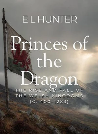 Princes of the Dragon: The Rise and Fall of the Welsh Kingdoms (c. 400–1283)