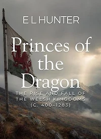 Princes of the Dragon: The Rise and Fall of the Welsh Kingdoms (c. 400–1283)
