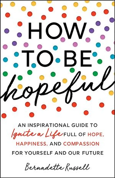 How to Be Hopeful: An Inspirational Guide Ignite a Life Full of Hope, Happiness, and Compassion for Yourself Our Future