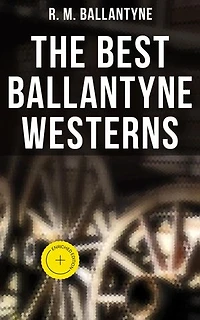 The Best Ballantyne Westerns: Enriched edition. 15 Adventure Novels: The Young Fur Traders, The Wild Man of the West, Digging for Gold…