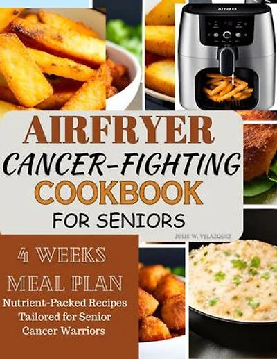 AIRFRYER CANCER-FIGHTING COOKBOOK FOR SENIORS: Nutrient-Packed Recipes Tailored for Senior Cancer Warriors with Nourishing Meals Plan to Boost Immunity, Vitality, and Wellness.