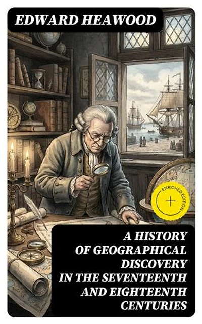 A History of Geographical Discovery in the Seventeenth and Eighteenth Centuries: Enriched edition.