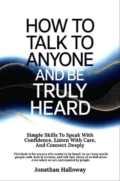 How to Talk to Anyone And Be Truly Heard: Simple Skills to Speak With Confidence, Listen With Care, And Connect Deeply