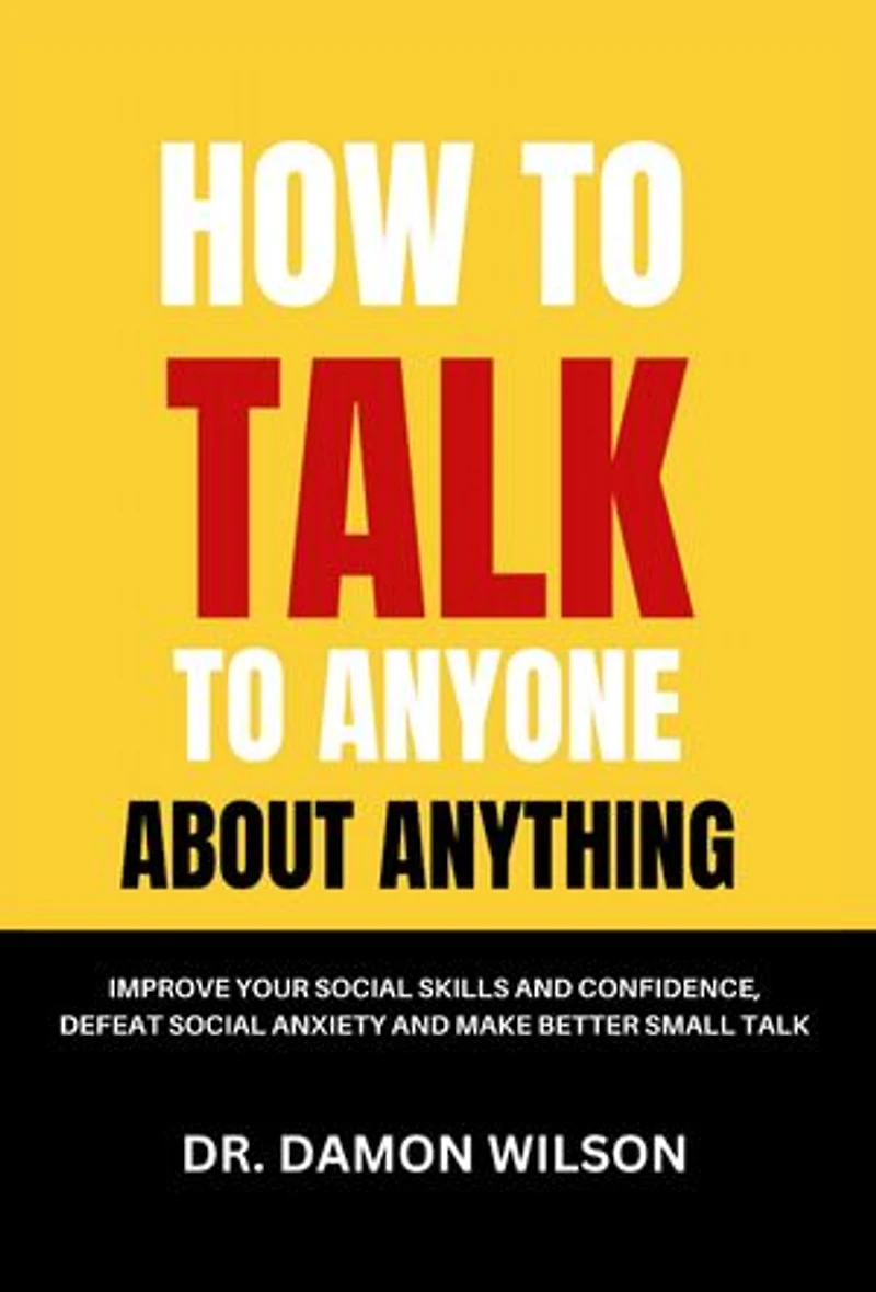 How To Talk To Anyone About Anything: Improve Your Social Skills and Confidence, Defeat Social Anxiety and Make Better Small Talk