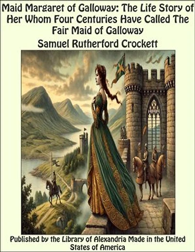 Maid Margaret of Galloway: The Life Story of Her Whom Four Centuries Have Called The Fair Maid of Galloway