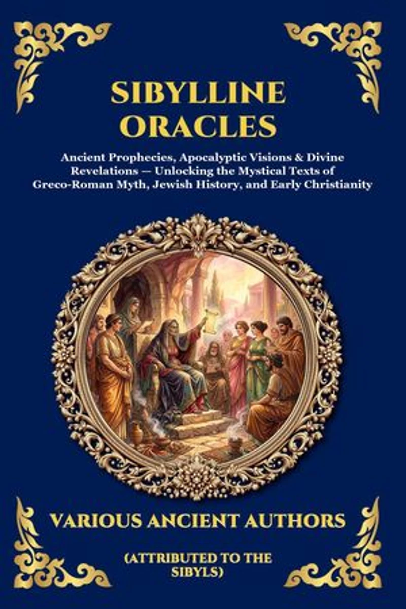 Sibylline Oracles: Ancient Prophecies, Apocalyptic Visions & Divine Revelations - Unlocking the Mystical Texts of Greco-Roman Myth, Jewish History, and Early Christianity
