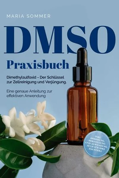 DMSO Praxisbuch: Dimethylsulfoxid - Der Schlüssel zur Zellreinigung und Verjüngung. Eine genaue Anleitung zur effektiven Anwendung inkl. Dosierung, Herstellung und Anwendung, auch für Ihre Haustiere