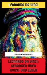 Leonardo da Vinci: Gedanken über Kunst und Leben: Autobiografische Schriften