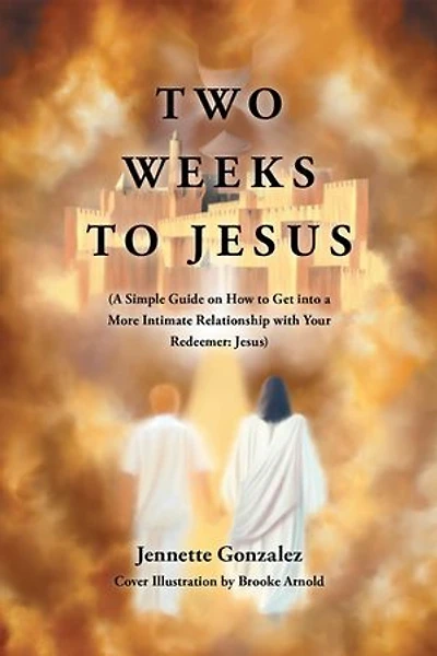 Two Weeks to Jesus: (A Simple Guide on How Get into a More Intimate Relationship with Your Redeemer: Jesus)
