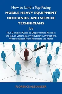 How to Land a Top-Paying Mobile heavy equipment mechanics and service technicians Job: Your Complete Guide to Opportunities, Resumes and Cover Letters, Interviews, Salaries, Promotions, What to Expect From Recruiters and More