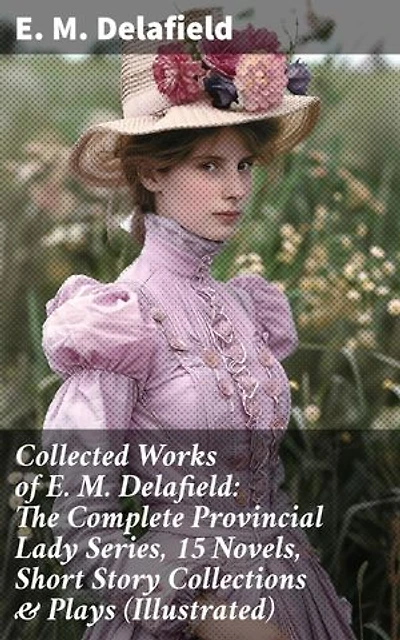 Collected Works of E. M. Delafield: The Complete Provincial Lady Series, 15 Novels, Short Story Collections & Plays (Illustrated): Enriched edition. Charming British Society Satire & Domestic Comedy Collection