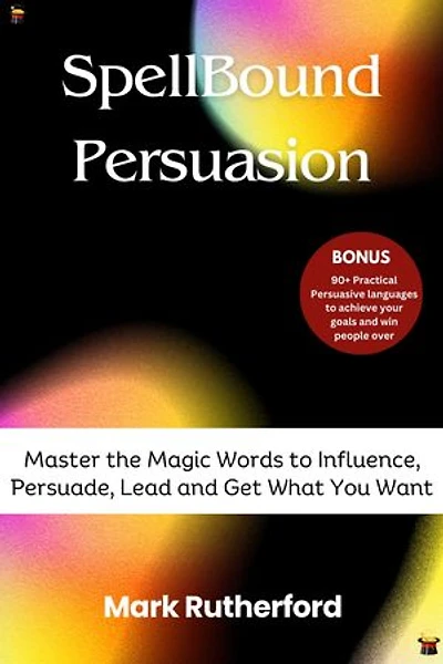 Spellbound Persuasion: Master the Magic Words to Influence, Persuade, Lead and Get What You Want