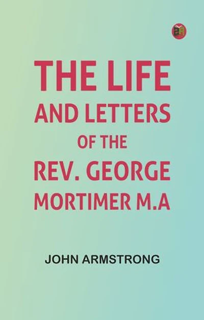 The Life and Letters of the Rev. George Mortimer, M.A