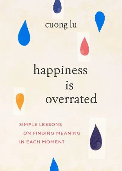 Happiness Is Overrated: Simple Lessons on Finding Meaning Each Moment