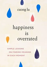 Happiness Is Overrated: Simple Lessons on Finding Meaning Each Moment