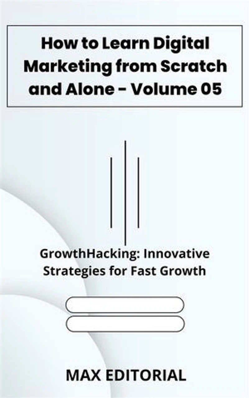 How to Learn Digital Marketing from Scratch and Alone - Volume 05: GrowthHacking: Innovative Strategies for Fast Growth