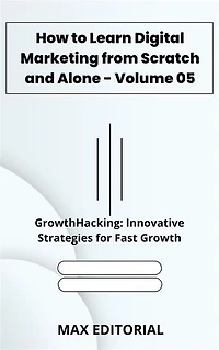How to Learn Digital Marketing from Scratch and Alone - Volume 05: GrowthHacking: Innovative Strategies for Fast Growth