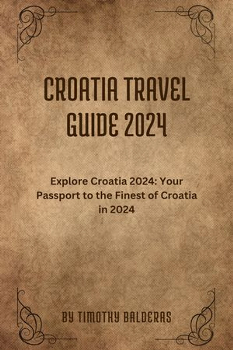CROATIA TRAVEL GUIDE 2024: Explore Croatia 2024: Your Passport to the Finest of Croatia in 2024