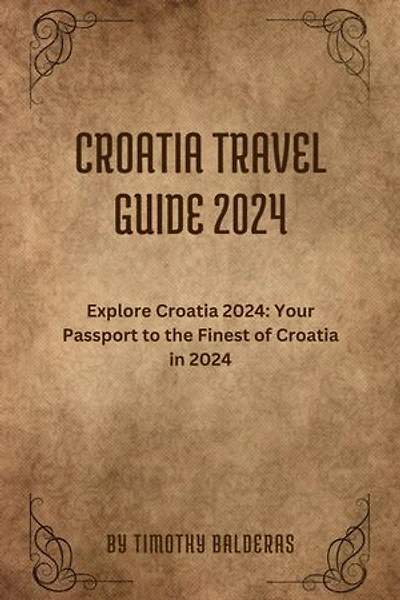 CROATIA TRAVEL GUIDE 2024: Explore Croatia 2024: Your Passport to the Finest of Croatia in 2024