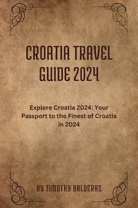 CROATIA TRAVEL GUIDE 2024: Explore Croatia 2024: Your Passport to the Finest of Croatia in 2024