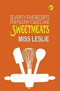 Seventy-Five Receipts for Pastry Cakes, and Sweetmeats
