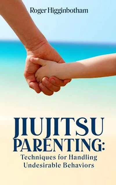 JIUJITSU PARENTING: Techniques for Handling Undesirable Behaviors