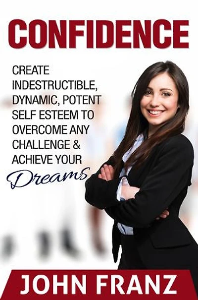 Confidence: Create Indestructible, Dynamic, Potent Self Esteem To Overcome Any Challenge & Achieve Your Dreams